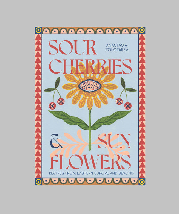 Sour Cherries and Sunflowers: Recipes from Eastern Europe and Beyond