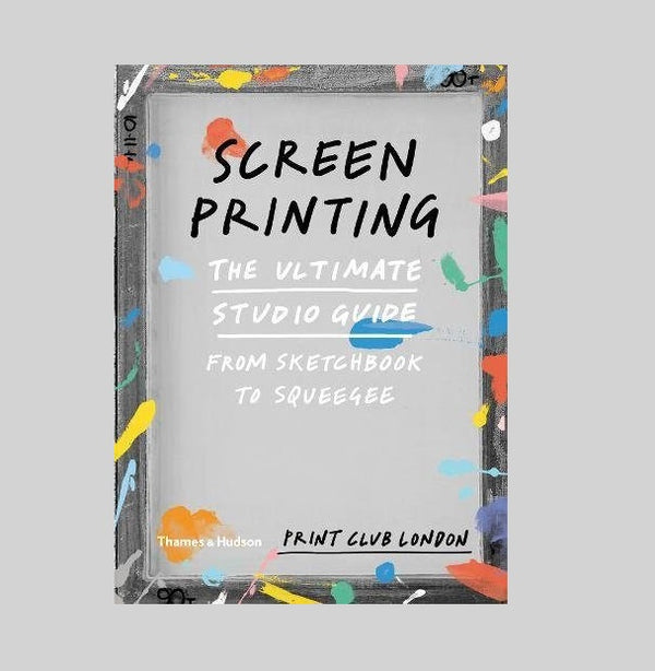 Screenprinting: The Ultimate Studio Guide From Sketchbook To Squeegee